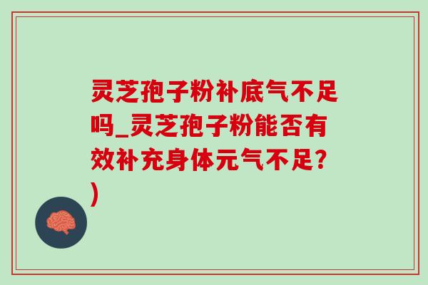 靈芝孢子粉補底氣不足嗎_靈芝孢子粉能否有效補充身體元氣不足？)