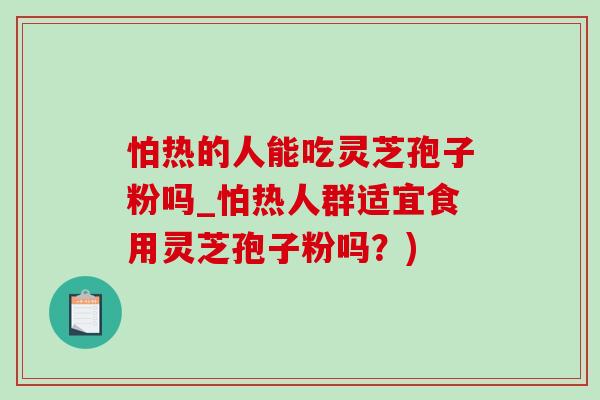 怕熱的人能吃靈芝孢子粉嗎_怕熱人群適宜食用靈芝孢子粉嗎？)