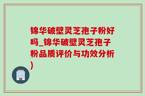 錦華破壁靈芝孢子粉好嗎_錦華破壁靈芝孢子粉品質評價與功效分析)