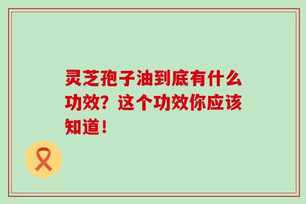 靈芝孢子油到底有什么功效？這個功效你應該知道！