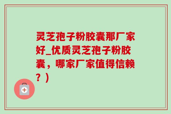 靈芝孢子粉膠囊那廠家好_優質靈芝孢子粉膠囊，哪家廠家值得信賴？)