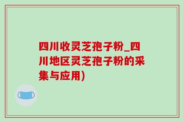 四川收靈芝孢子粉_四川地區靈芝孢子粉的采集與應用)