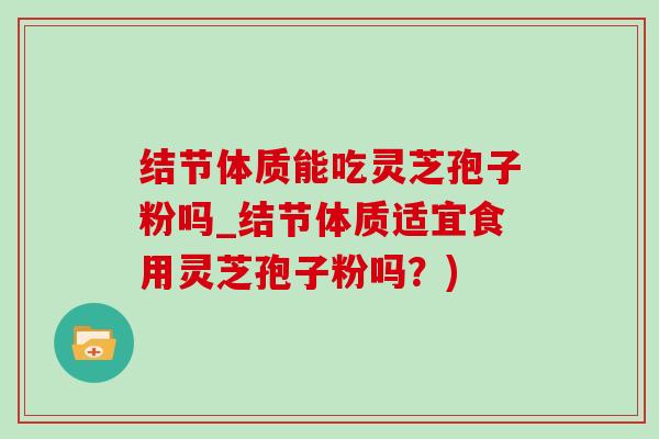 結節體質能吃靈芝孢子粉嗎_結節體質適宜食用靈芝孢子粉嗎？)