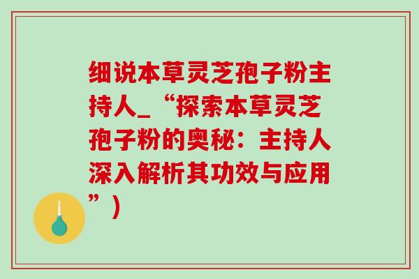 細說本草靈芝孢子粉主持人_“探索本草靈芝孢子粉的奧秘：主持人深入解析其功效與應用”)