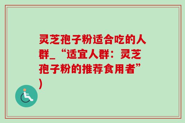 靈芝孢子粉適合吃的人群_“適宜人群：靈芝孢子粉的推薦食用者”)