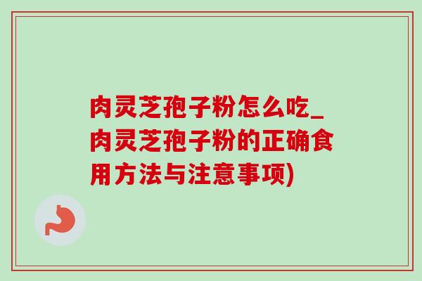 肉靈芝孢子粉怎么吃_肉靈芝孢子粉的正確食用方法與注意事項)