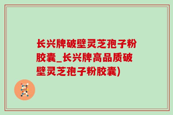 長興牌破壁靈芝孢子粉膠囊_長興牌高品質破壁靈芝孢子粉膠囊)