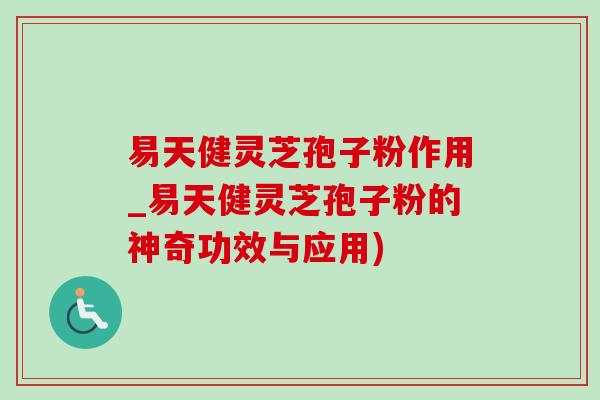 易天健靈芝孢子粉作用_易天健靈芝孢子粉的神奇功效與應用)