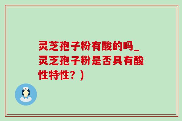 靈芝孢子粉有酸的嗎_靈芝孢子粉是否具有酸性特性？)