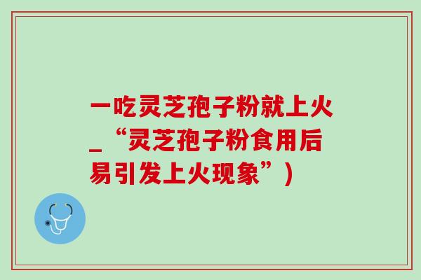 一吃靈芝孢子粉就上火_“靈芝孢子粉食用后易引發上火現象”)