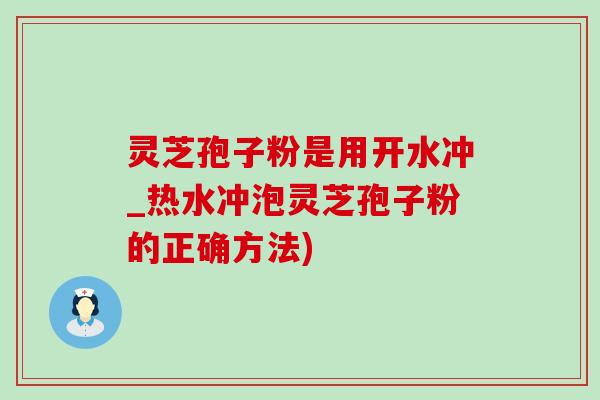 靈芝孢子粉是用開水沖_熱水沖泡靈芝孢子粉的正確方法)