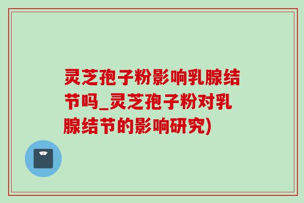 靈芝孢子粉影響乳腺結節嗎_靈芝孢子粉對乳腺結節的影響研究)