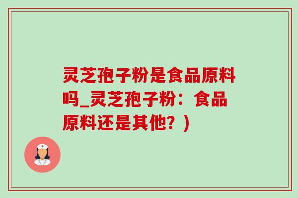 靈芝孢子粉是食品原料嗎_靈芝孢子粉：食品原料還是其他？)