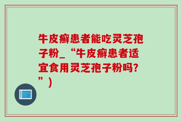 牛皮癬患者能吃靈芝孢子粉_“牛皮癬患者適宜食用靈芝孢子粉嗎？”)