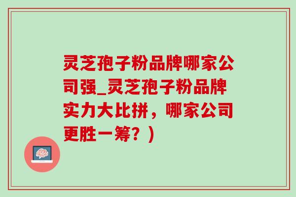 靈芝孢子粉品牌哪家公司強_靈芝孢子粉品牌實力大比拼，哪家公司更勝一籌？)