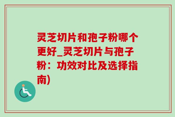 靈芝切片和孢子粉哪個更好_靈芝切片與孢子粉：功效對比及選擇指南)