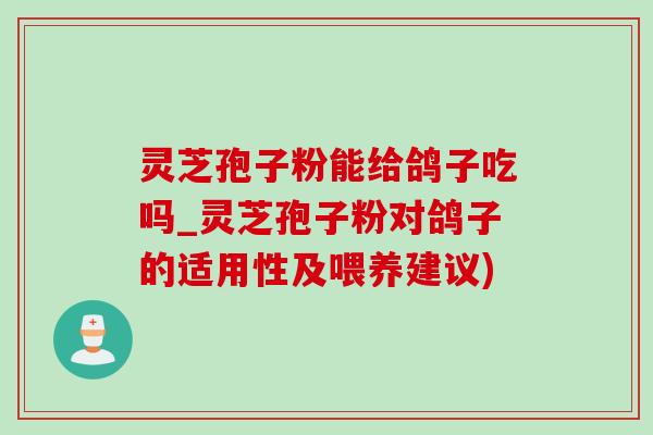 靈芝孢子粉能給鴿子吃嗎_靈芝孢子粉對鴿子的適用性及喂養建議)