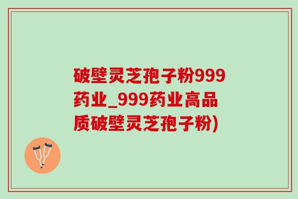 破壁靈芝孢子粉999藥業_999藥業高品質破壁靈芝孢子粉)