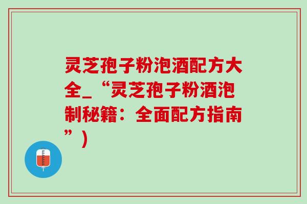 靈芝孢子粉泡酒配方大全_“靈芝孢子粉酒泡制秘籍：全面配方指南”)