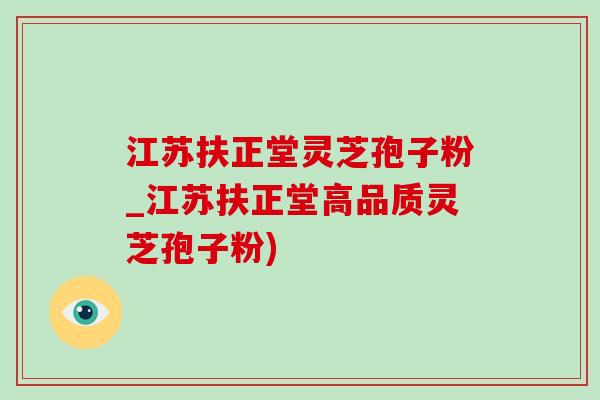 江蘇扶正堂靈芝孢子粉_江蘇扶正堂高品質靈芝孢子粉)