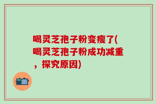 喝靈芝孢子粉變瘦了(喝靈芝孢子粉成功減重，探究原因)