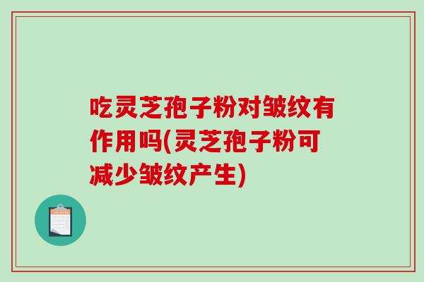 吃靈芝孢子粉對皺紋有作用嗎(靈芝孢子粉可減少皺紋產生)