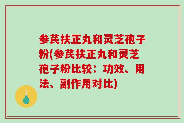 參芪扶正丸和靈芝孢子粉(參芪扶正丸和靈芝孢子粉比較：功效、用法、副作用對比)