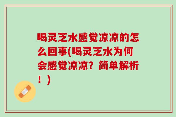 喝靈芝水感覺涼涼的怎么回事(喝靈芝水為何會感覺涼涼？簡單解析！)