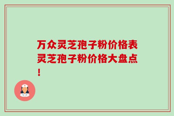 萬眾靈芝孢子粉價格表靈芝孢子粉價格大盤點！