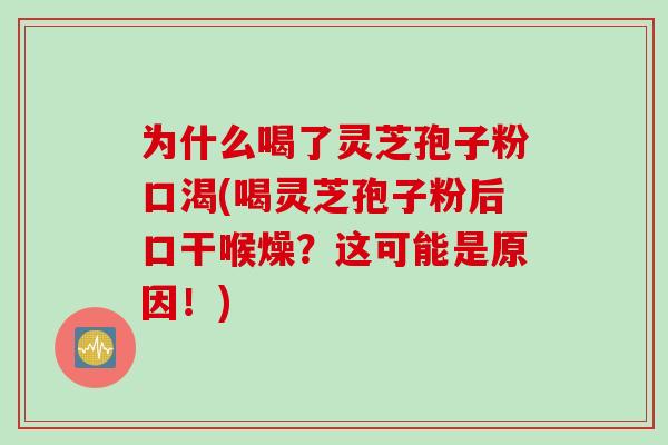 為什么喝了靈芝孢子粉口渴(喝靈芝孢子粉后口干喉燥？這可能是原因！)