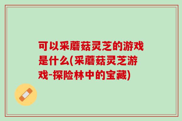 可以采蘑菇靈芝的游戲是什么(采蘑菇靈芝游戲-探險林中的寶藏)