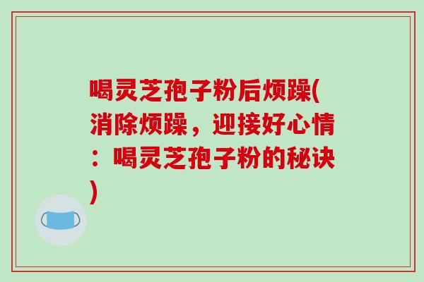 喝靈芝孢子粉后煩躁(消除煩躁，迎接好心情：喝靈芝孢子粉的秘訣)