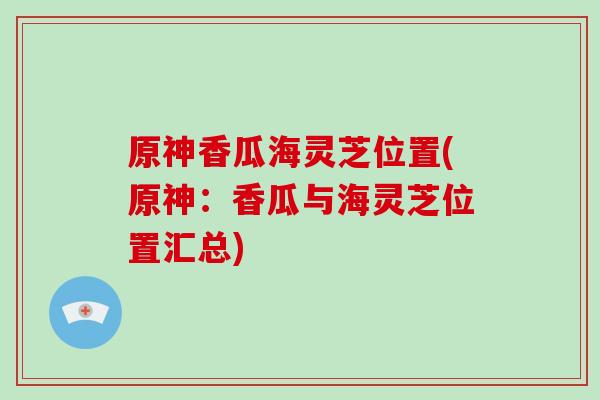 原神香瓜海靈芝位置(原神：香瓜與海靈芝位置匯總)