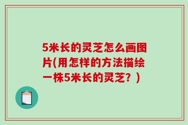 5米長的靈芝怎么畫圖片(用怎樣的方法描繪一株5米長的靈芝？)