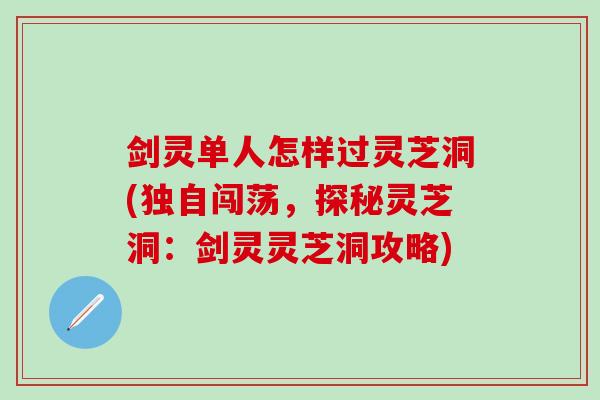 劍靈單人怎樣過靈芝洞(獨自闖蕩，探秘靈芝洞：劍靈靈芝洞攻略)