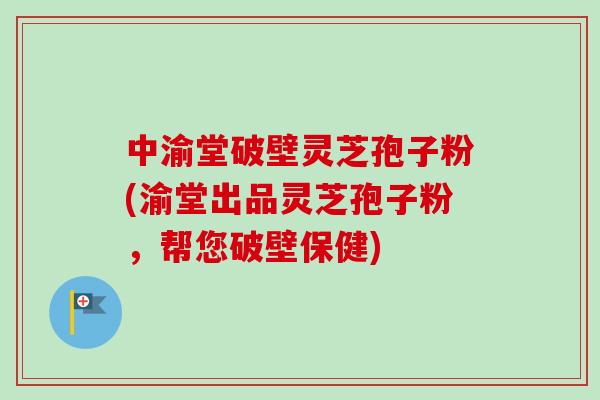 中渝堂破壁靈芝孢子粉(渝堂出品靈芝孢子粉，幫您破壁保健)