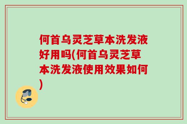 何首烏靈芝草本洗發液好用嗎(何首烏靈芝草本洗發液使用效果如何)