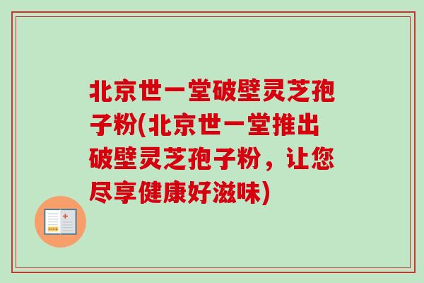 北京世一堂破壁靈芝孢子粉(北京世一堂推出破壁靈芝孢子粉，讓您盡享健康好滋味)