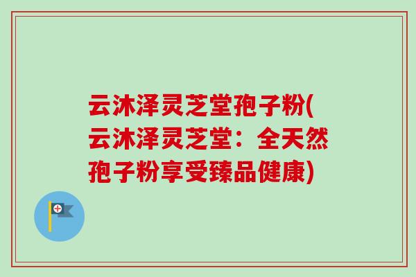 云沐澤靈芝堂孢子粉(云沐澤靈芝堂：全天然孢子粉享受臻品健康)