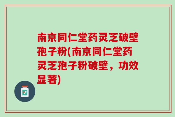 南京同仁堂藥靈芝破壁孢子粉(南京同仁堂藥靈芝孢子粉破壁，功效顯著)