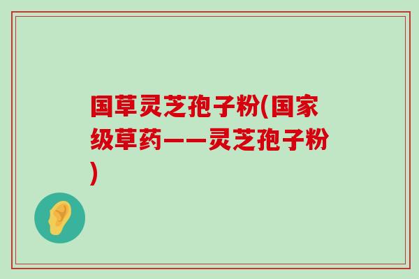 國草靈芝孢子粉(國家級草藥——靈芝孢子粉)