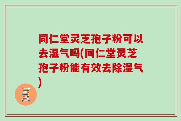 同仁堂靈芝孢子粉可以去濕氣嗎(同仁堂靈芝孢子粉能有效去除濕氣)