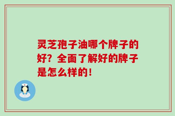 靈芝孢子油哪個牌子的好？全面了解好的牌子是怎么樣的！