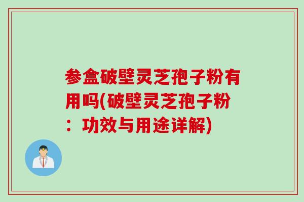 參盒破壁靈芝孢子粉有用嗎(破壁靈芝孢子粉：功效與用途詳解)