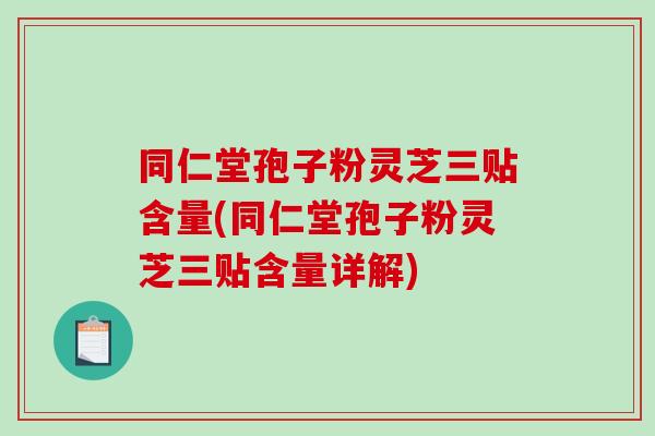 同仁堂孢子粉靈芝三貼含量(同仁堂孢子粉靈芝三貼含量詳解)