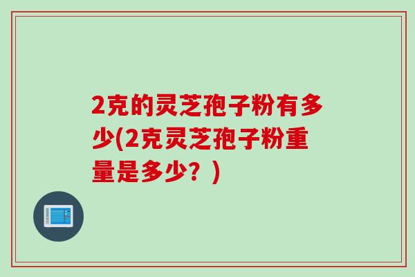 2克的靈芝孢子粉有多少(2克靈芝孢子粉重量是多少？)