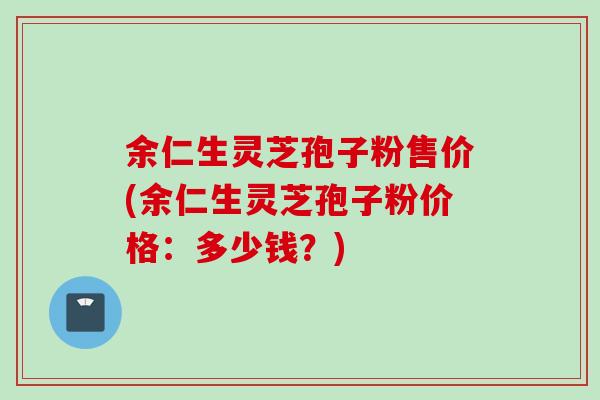 余仁生靈芝孢子粉售價(余仁生靈芝孢子粉價格：多少錢？)