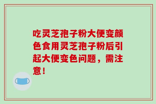 吃靈芝孢子粉大便變顏色食用靈芝孢子粉后引起大便變色問題，需注意！