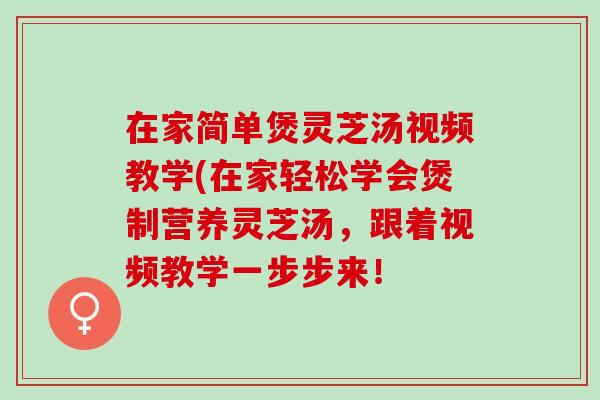 在家簡單煲靈芝湯視頻教學(在家輕松學會煲制營養靈芝湯，跟著視頻教學一步步來！