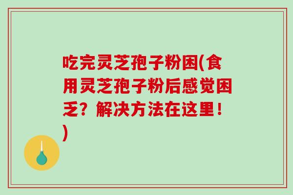 吃完靈芝孢子粉困(食用靈芝孢子粉后感覺困乏？解決方法在這里！)